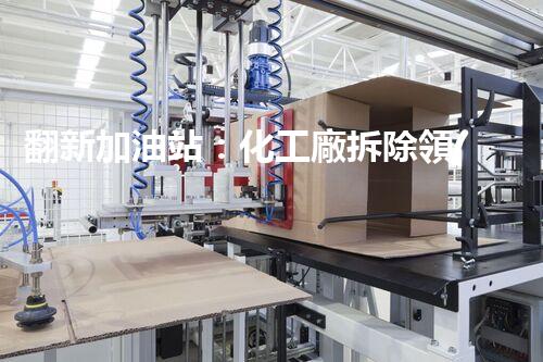 翻新加油站：化工廠拆除領(lǐng)域施工技術(shù)更新！